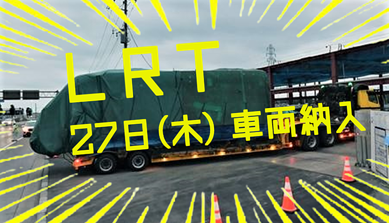 LRT車両、5月27日(木)遂に納入！！関係者様、31日お披露目＆6月に乗車見学会実施☆